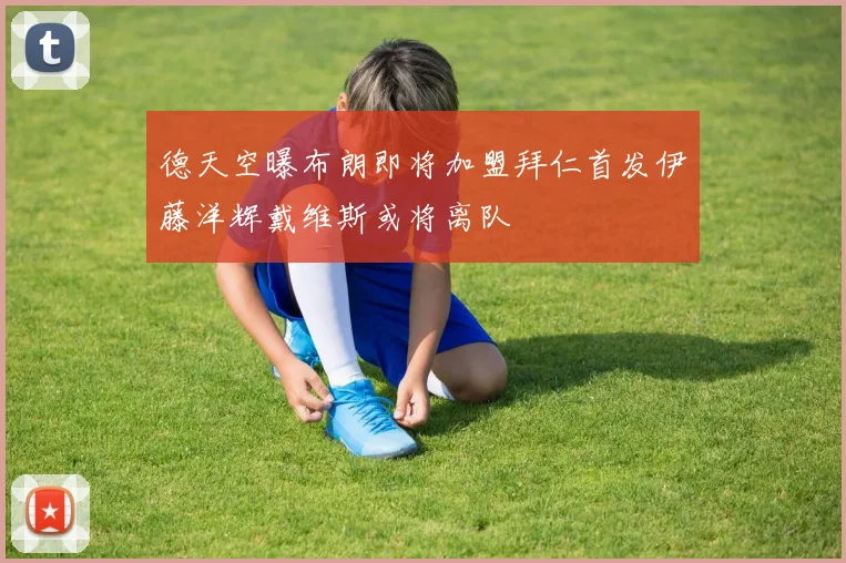 德天空曝布朗即将加盟拜仁首发伊藤洋辉戴维斯或将离队