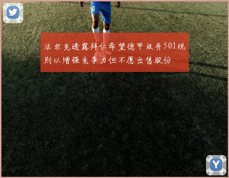 法尔克透露拜仁希望德甲放弃501规则以增强竞争力但不愿出售股份