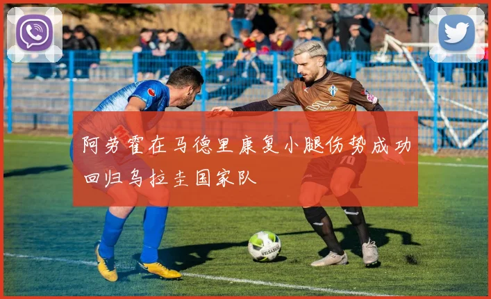 阿劳霍在马德里康复小腿伤势成功回归乌拉圭国家队