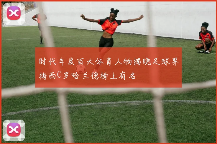 时代年度百大体育人物揭晓足球界梅西C罗哈兰德榜上有名