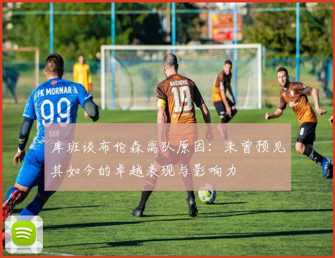 库班谈布伦森离队原因：未曾预见其如今的卓越表现与影响力