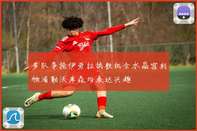 多队争抢伊劳拉执教机会水晶宫利物浦勒沃库森均表达兴趣