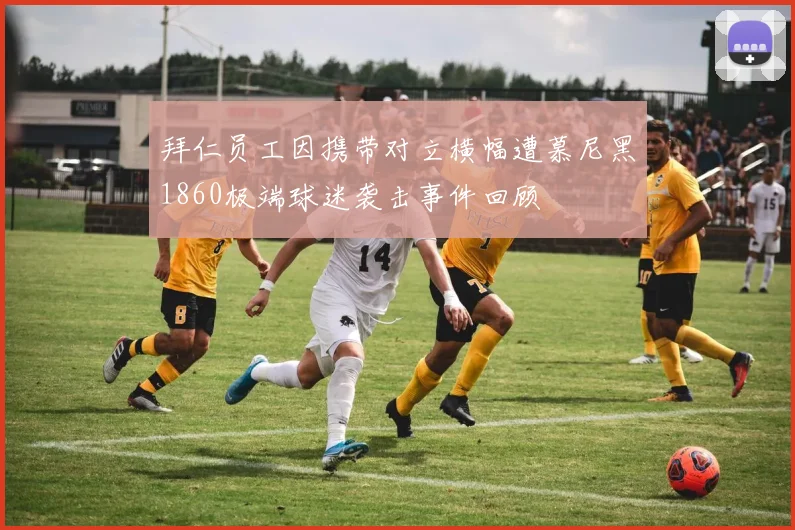 拜仁员工因携带对立横幅遭慕尼黑1860极端球迷袭击事件回顾