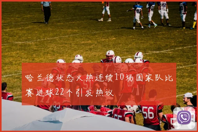 哈兰德状态火热连续10场国家队比赛进球22个引发热议