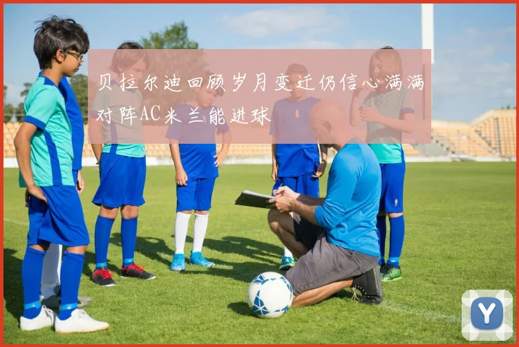 贝拉尔迪回顾岁月变迁仍信心满满对阵AC米兰能进球