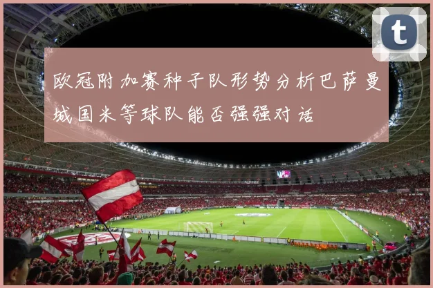 欧冠附加赛种子队形势分析巴萨曼城国米等球队能否强强对话