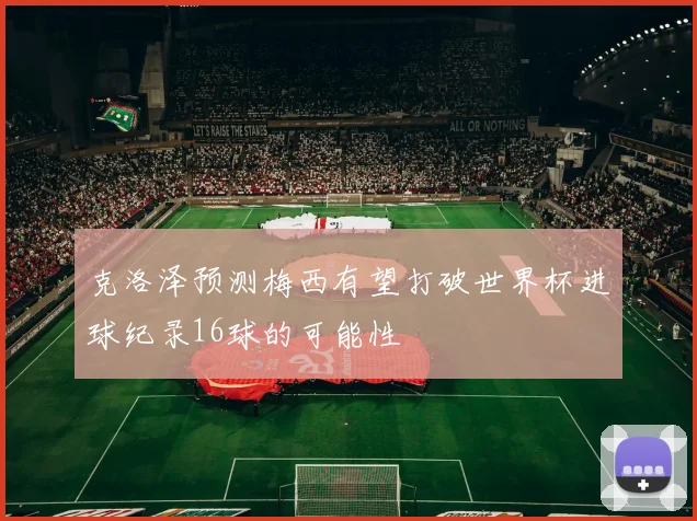 克洛泽预测梅西有望打破世界杯进球纪录16球的可能性