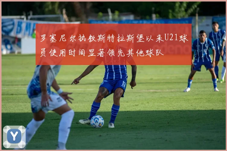 罗塞尼尔执教斯特拉斯堡以来U21球员使用时间显著领先其他球队