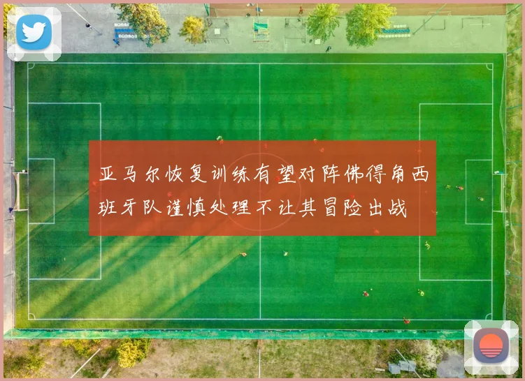 亚马尔恢复训练有望对阵佛得角西班牙队谨慎处理不让其冒险出战