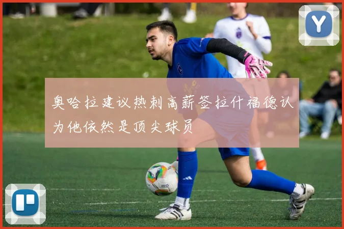 奥哈拉建议热刺高薪签拉什福德认为他依然是顶尖球员