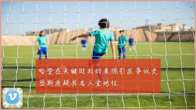 哈登在关键时刻的表现引发争议史密斯质疑其名人堂地位