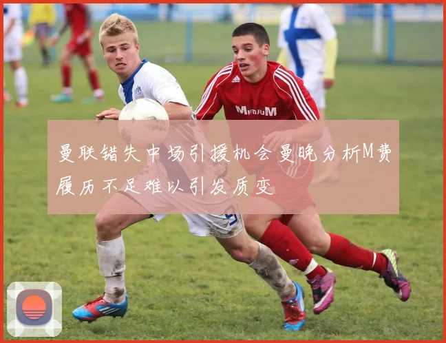 曼联错失中场引援机会曼晚分析M费履历不足难以引发质变