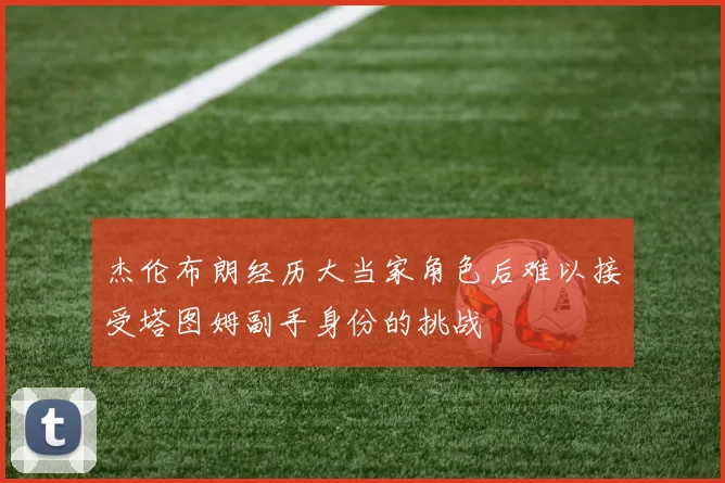 杰伦布朗经历大当家角色后难以接受塔图姆副手身份的挑战