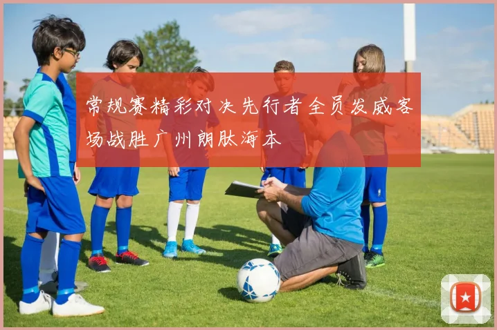常规赛精彩对决先行者全员发威客场战胜广州朗肽海本