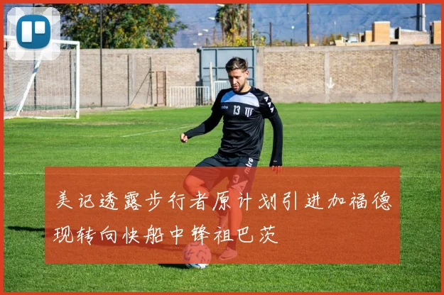 美记透露步行者原计划引进加福德现转向快船中锋祖巴茨