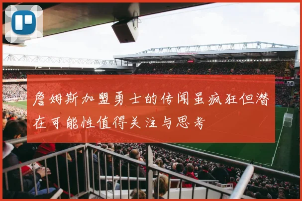 詹姆斯加盟勇士的传闻虽疯狂但潜在可能性值得关注与思考
