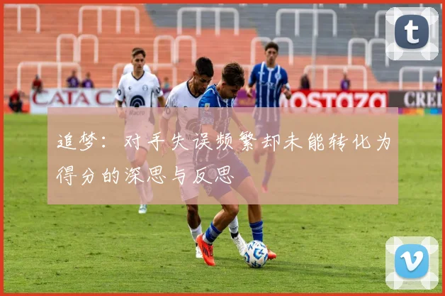 追梦：对手失误频繁却未能转化为得分的深思与反思