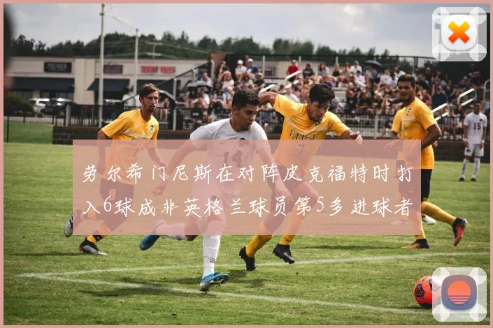 劳尔希门尼斯在对阵皮克福特时打入6球成非英格兰球员第5多进球者