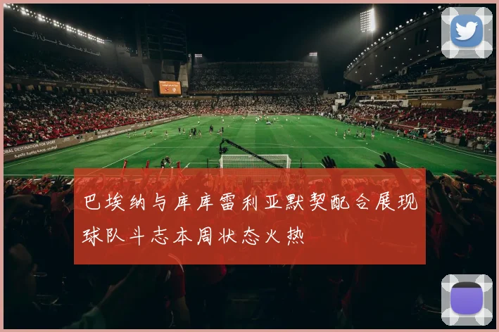 巴埃纳与库库雷利亚默契配合展现球队斗志本周状态火热