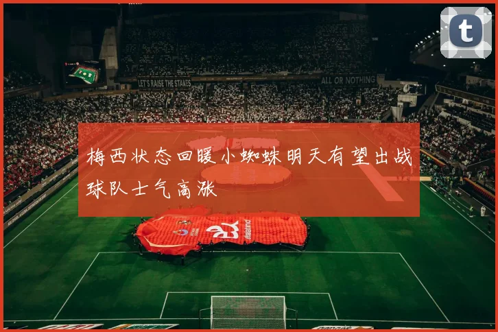 梅西状态回暖小蜘蛛明天有望出战球队士气高涨