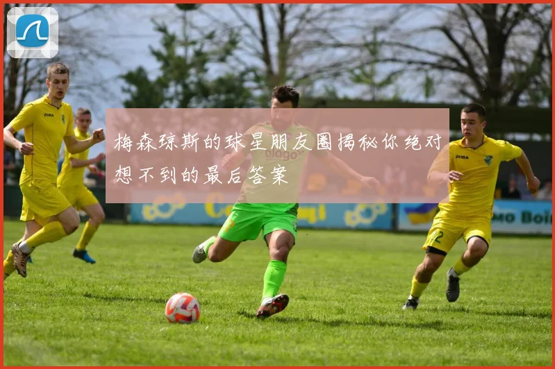 梅森琼斯的球星朋友圈揭秘你绝对想不到的最后答案