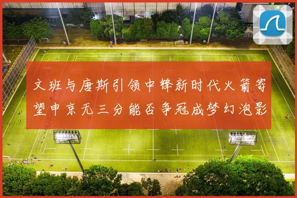 文班与唐斯引领中锋新时代火箭寄望申京无三分能否争冠成梦幻泡影