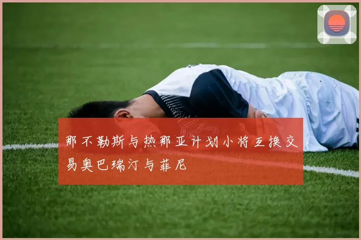 那不勒斯与热那亚计划小将互换交易奥巴瑞汀与菲尼