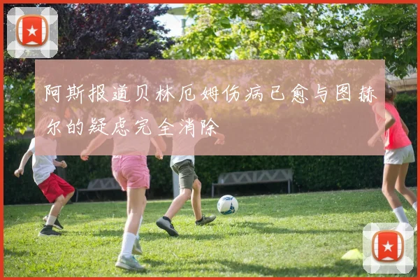 阿斯报道贝林厄姆伤病已愈与图赫尔的疑虑完全消除