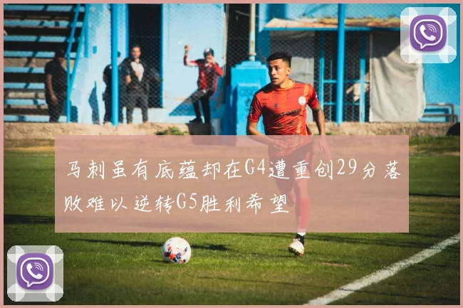 马刺虽有底蕴却在G4遭重创29分落败难以逆转G5胜利希望