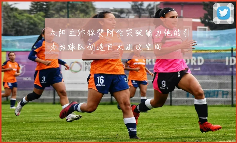太阳主帅称赞阿伦突破能力他的引力为球队创造巨大进攻空间