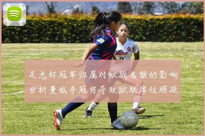 足总杯冠军归属对欧战名额的影响分析曼城夺冠将导致欧联席位顺延