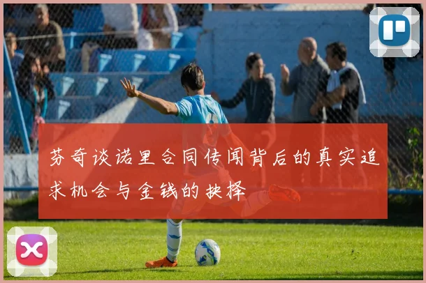 芬奇谈诺里合同传闻背后的真实追求机会与金钱的抉择
