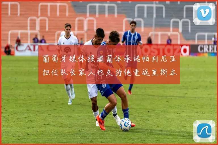 葡萄牙媒体报道葡体承诺帕利尼亚担任队长家人也支持他重返里斯本