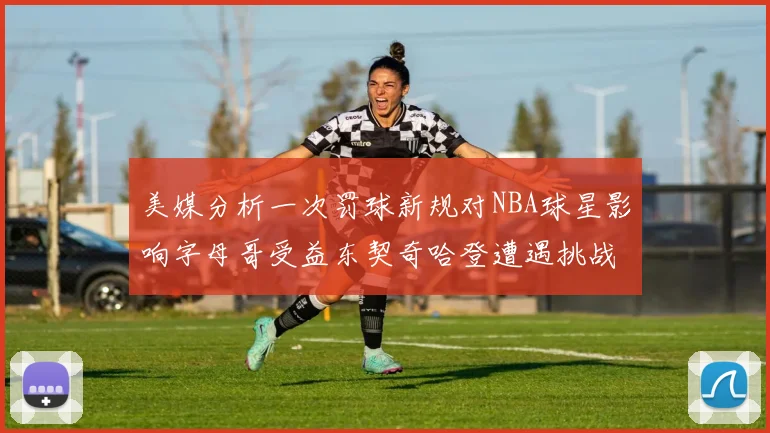美媒分析一次罚球新规对NBA球星影响字母哥受益东契奇哈登遭遇挑战