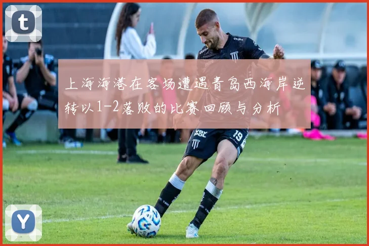 上海海港在客场遭遇青岛西海岸逆转以1-2落败的比赛回顾与分析