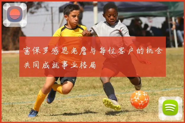 富保罗感恩老詹与每位客户的机会共同成就事业格局