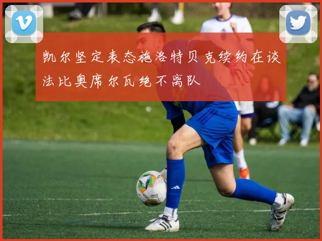 凯尔坚定表态施洛特贝克续约在谈法比奥席尔瓦绝不离队